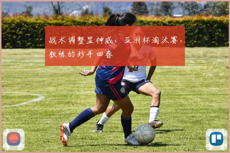战术调整显神威，亚洲杯淘汰赛，教练的妙手回春