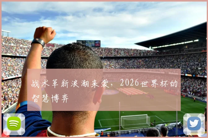 战术革新浪潮来袭，2026世界杯的智慧博弈
