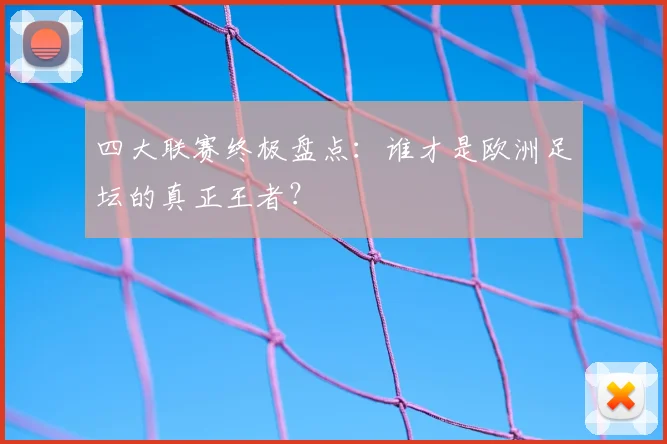 四大联赛终极盘点：谁才是欧洲足坛的真正王者？