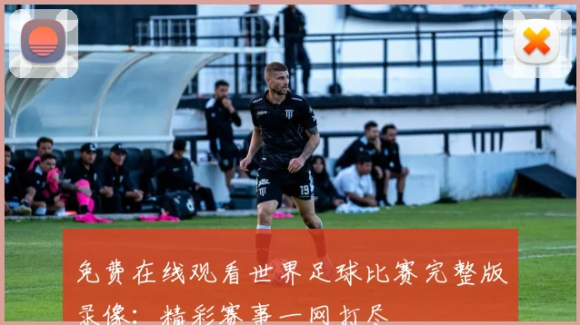 免费在线观看世界足球比赛完整版录像：精彩赛事一网打尽
