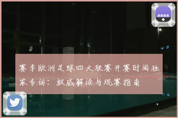 赛季欧洲足球四大联赛开赛时间独家专访：权威解读与观赛指南