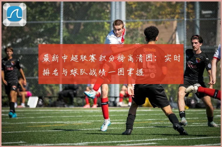 最新中超联赛积分榜高清图:实时排名与球队战绩一图掌握