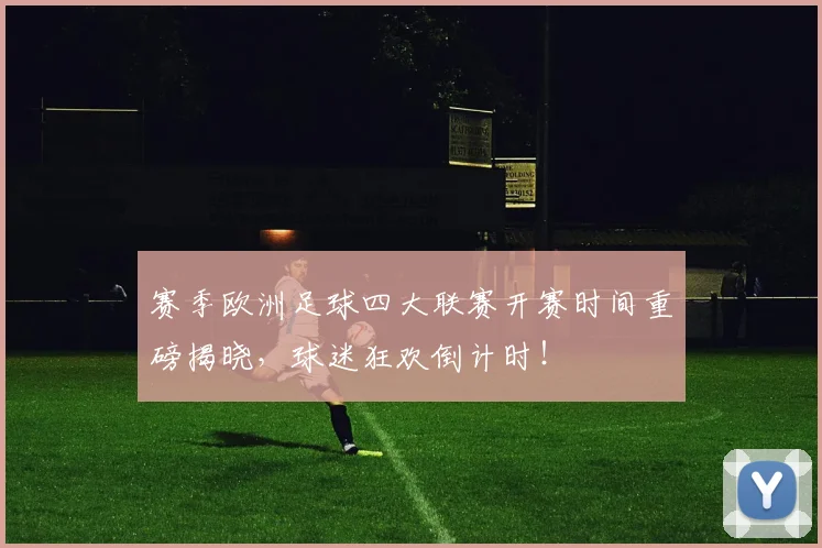 赛季欧洲足球四大联赛开赛时间重磅揭晓，球迷狂欢倒计时！
