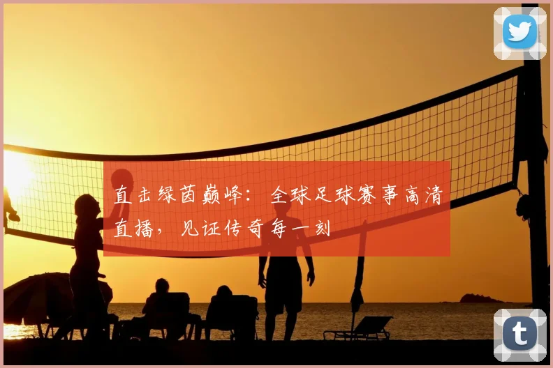 直击绿茵巅峰:全球足球赛事高清直播,见证传奇每一刻