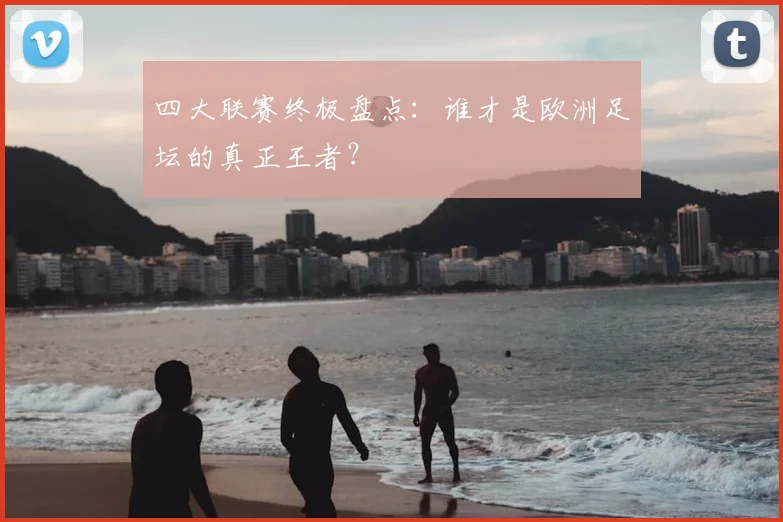 四大联赛终极盘点:谁才是欧洲足坛的真正王者?