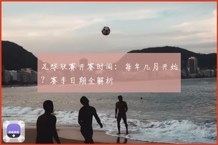 足球联赛开赛时间:每年几月开始?赛季日期全解析