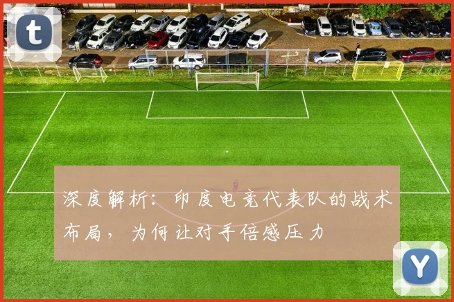 深度解析:印度电竞代表队的战术布局,为何让对手倍感压力