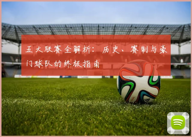 五大联赛全解析：历史、赛制与豪门球队的终极指南