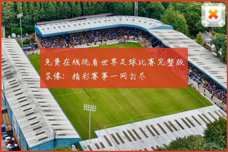 免费在线观看世界足球比赛完整版录像：精彩赛事一网打尽