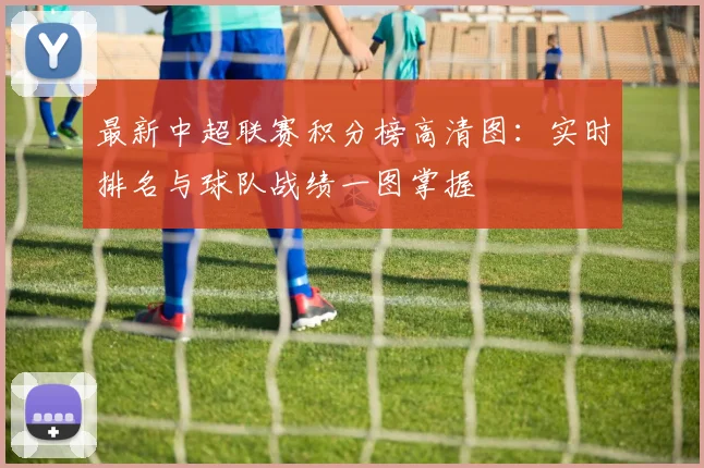 最新中超联赛积分榜高清图：实时排名与球队战绩一图掌握
