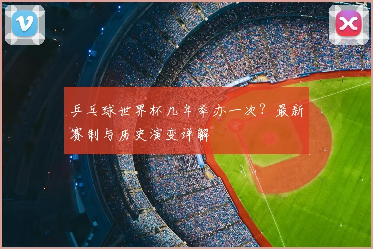 乒乓球世界杯几年举办一次？最新赛制与历史演变详解