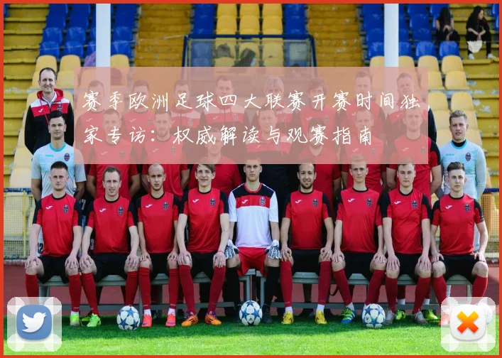 赛季欧洲足球四大联赛开赛时间独家专访:权威解读与观赛指南