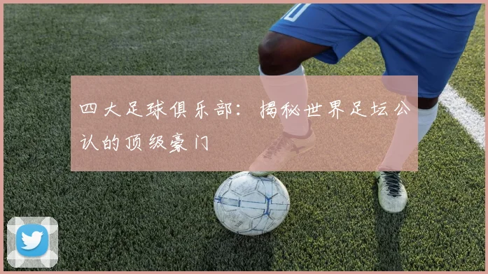 四大足球俱乐部：揭秘世界足坛公认的顶级豪门