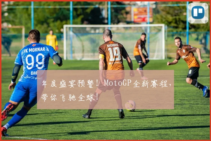 年度盛宴预警！MotoGP全新赛程，带你飞驰全球！