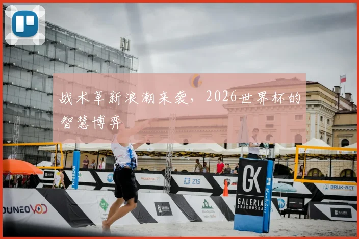 战术革新浪潮来袭，2026世界杯的智慧博弈