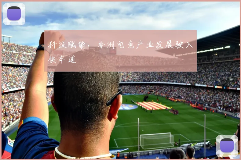 科技赋能，非洲电竞产业发展驶入快车道