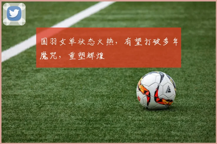 国羽女单状态火热,有望打破多年魔咒,重塑辉煌