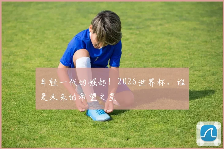 年轻一代的崛起!2026世界杯,谁是未来的希望之星