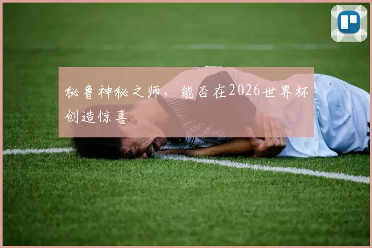 秘鲁神秘之师,能否在2026世界杯创造惊喜
