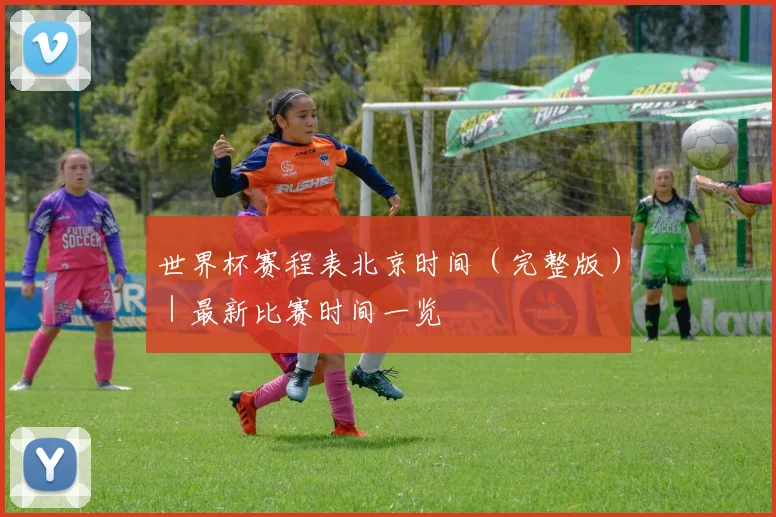 世界杯赛程表北京时间(完整版)|最新比赛时间一览