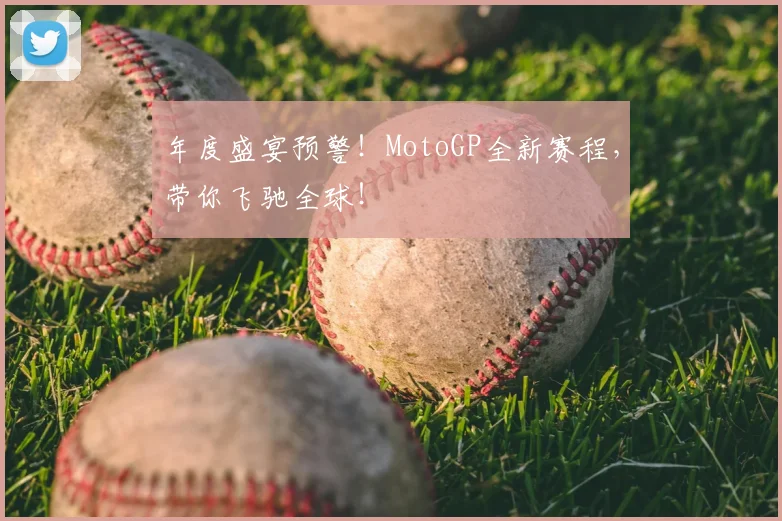 年度盛宴预警!MotoGP全新赛程,带你飞驰全球!
