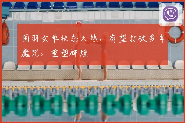 国羽女单状态火热，有望打破多年魔咒，重塑辉煌
